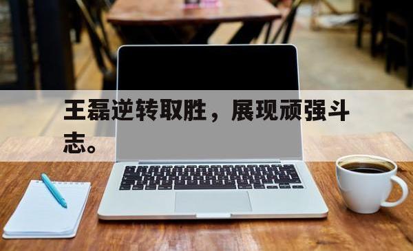 乐鱼体育官方网站-王磊逆转取胜，展现顽强斗志。